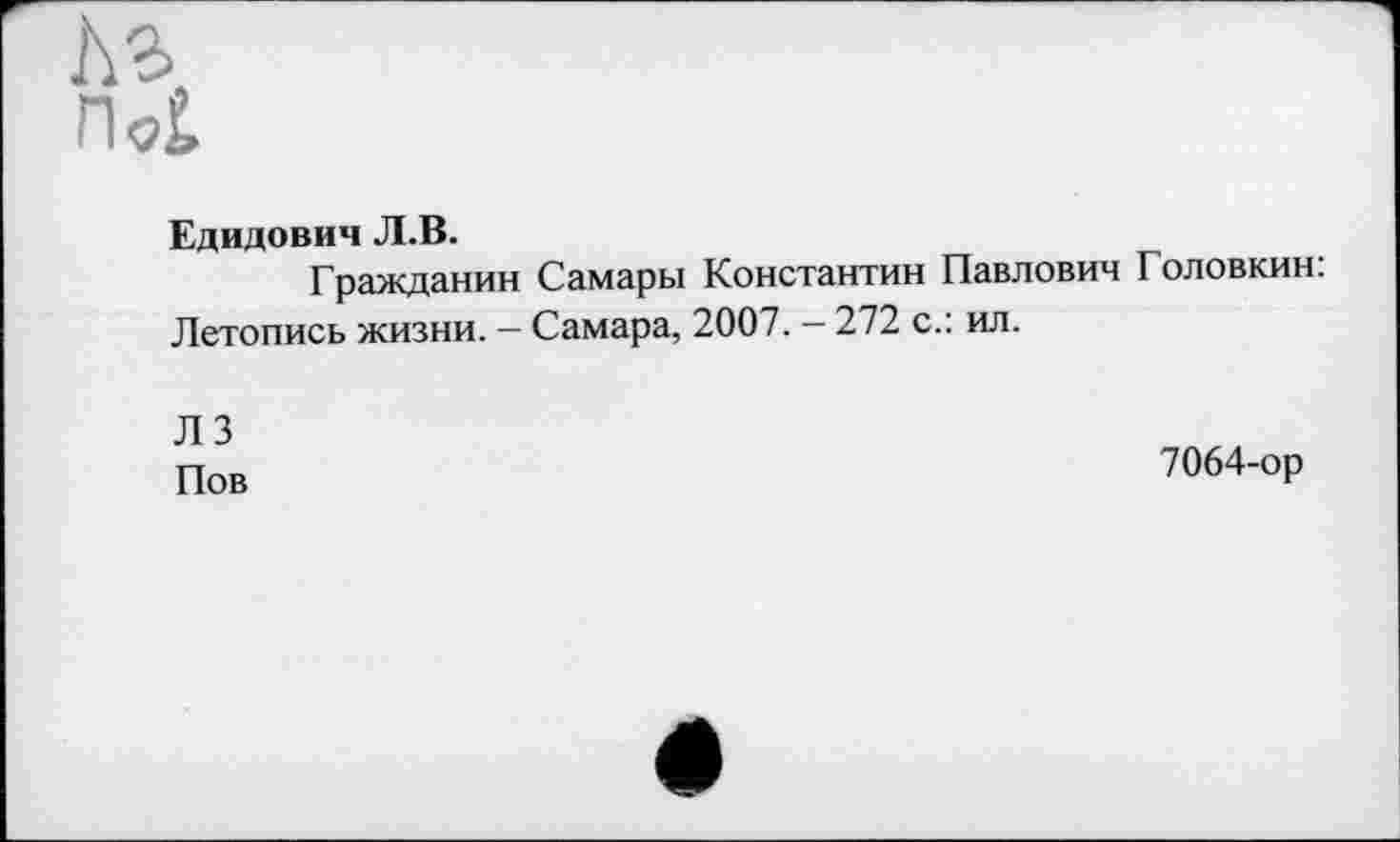 ﻿Едидович Л.В.
Гражданин Самары Константин Павлович Головкин: Летопись жизни. — Самара, 2007. — 272 с.: ил.
ЛЗ
Пов
7064-ор